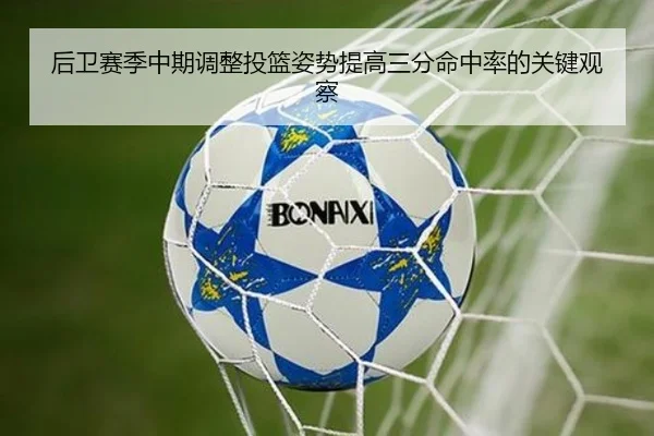 后卫赛季中期调整投篮姿势提高三分命中率的关键观察