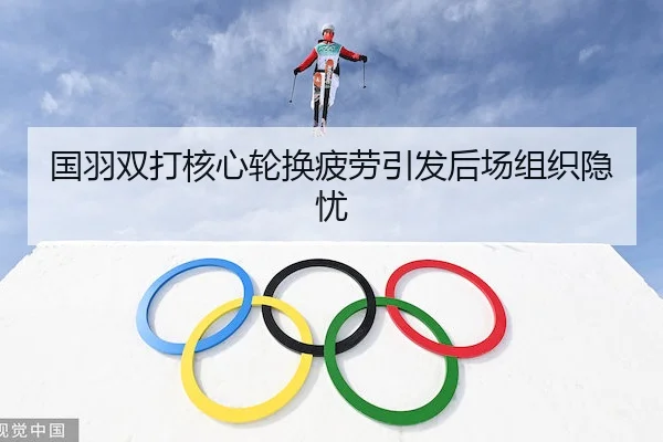 国羽双打核心轮换疲劳引发后场组织隐忧