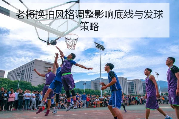 老将换拍风格调整影响底线与发球策略