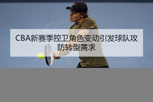 CBA新赛季控卫角色变动引发球队攻防转型需求